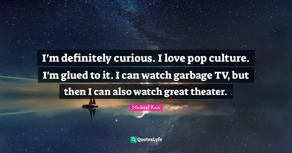 Michael Kors Quotes: "I'm definitely curious. I love pop culture. I'm glued to it. I can watch garbage TV, but then I can also watch great theater."