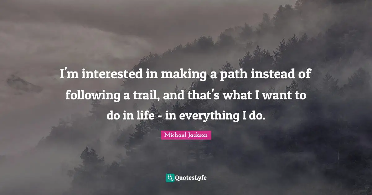 I'm interested in making a path instead of following a trail, and that's what I want to do in life - in everything I do.