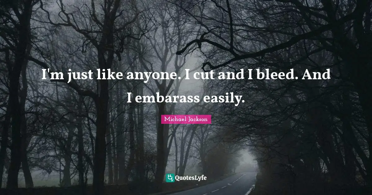 I'm just like anyone. I cut and I bleed. And I embarass easily.