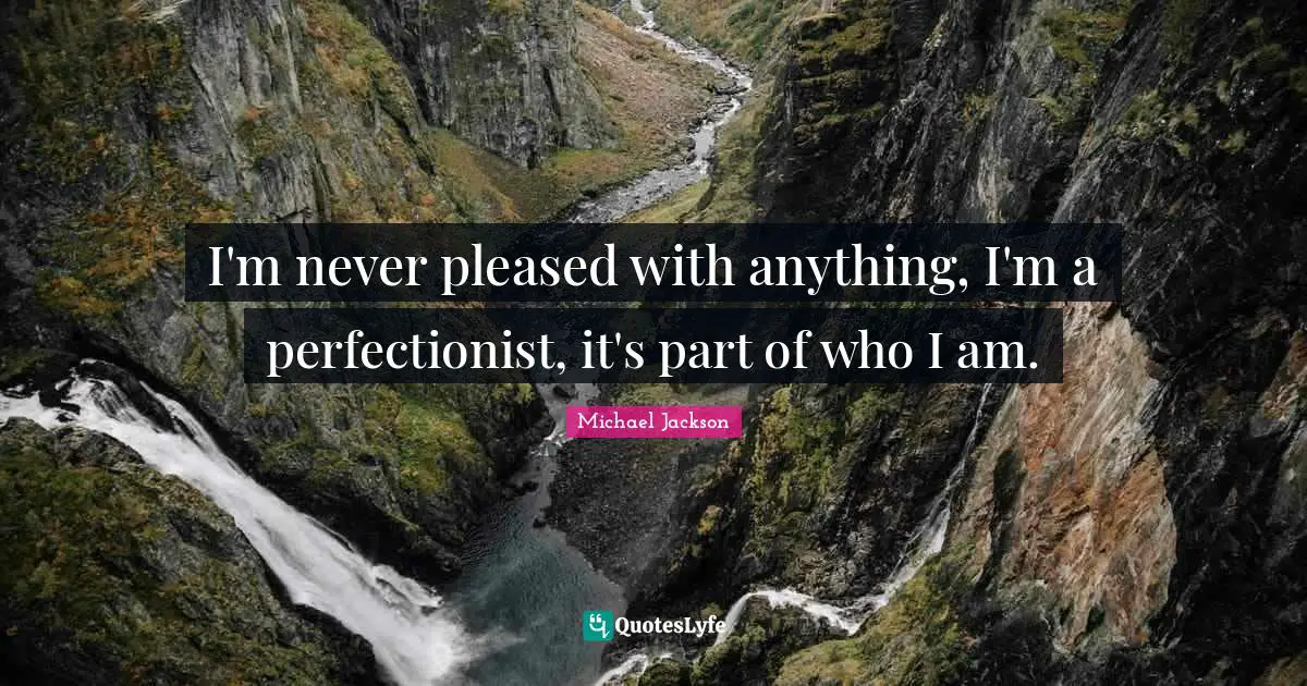 Perfectionist Quotes: "I'm never pleased with anything, I'm a perfectionist, it's part of who I am."