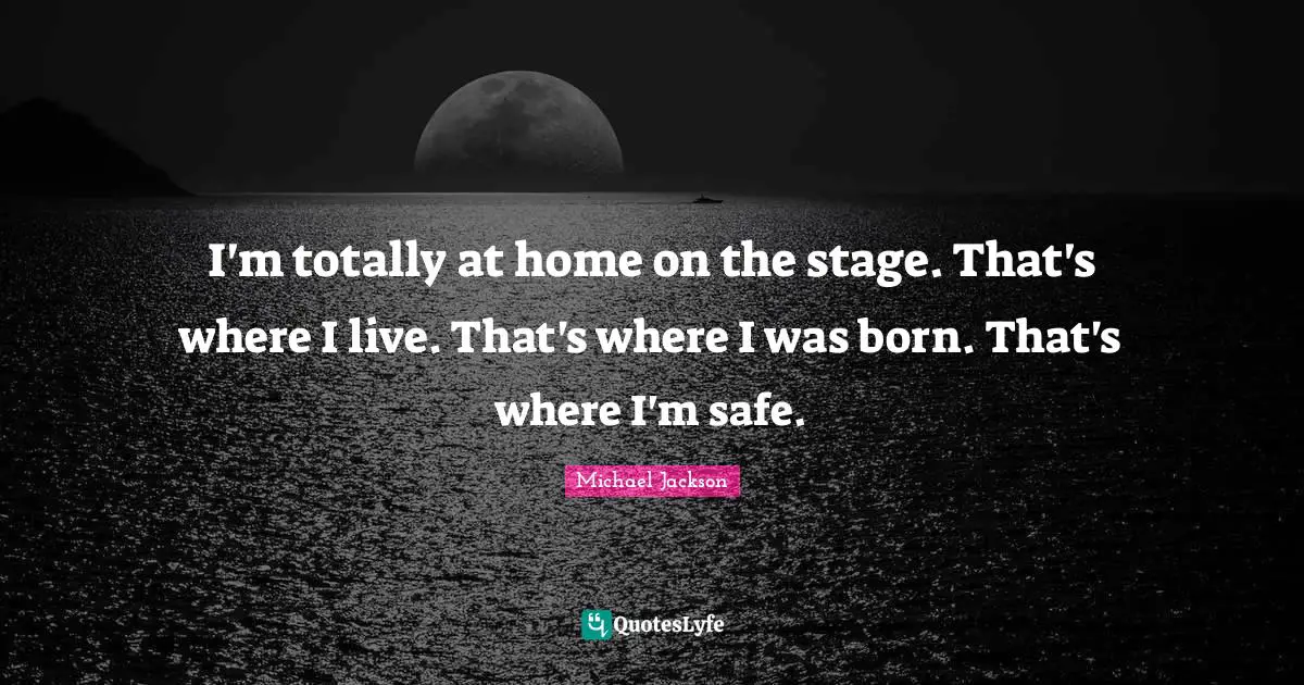 I'm totally at home on the stage. That's where I live. That's where I was born. That's where I'm safe.