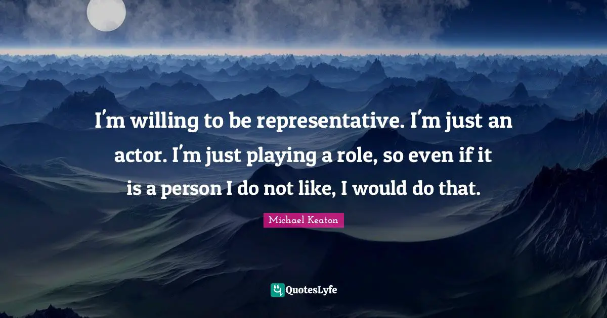 I'm willing to be representative. I'm just an actor. I'm just playing a role, so even if it is a person I do not like, I would do that.
