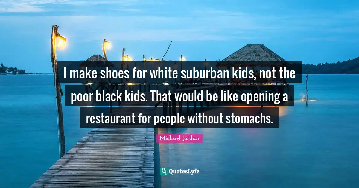 I make shoes for white suburban kids, not the poor black kids. That would be like opening a restaurant for people without stomachs.