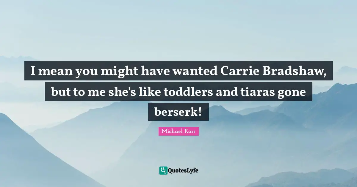 Michael Kors Quotes: "I mean you might have wanted Carrie Bradshaw, but to me she's like toddlers and tiaras gone berserk!"