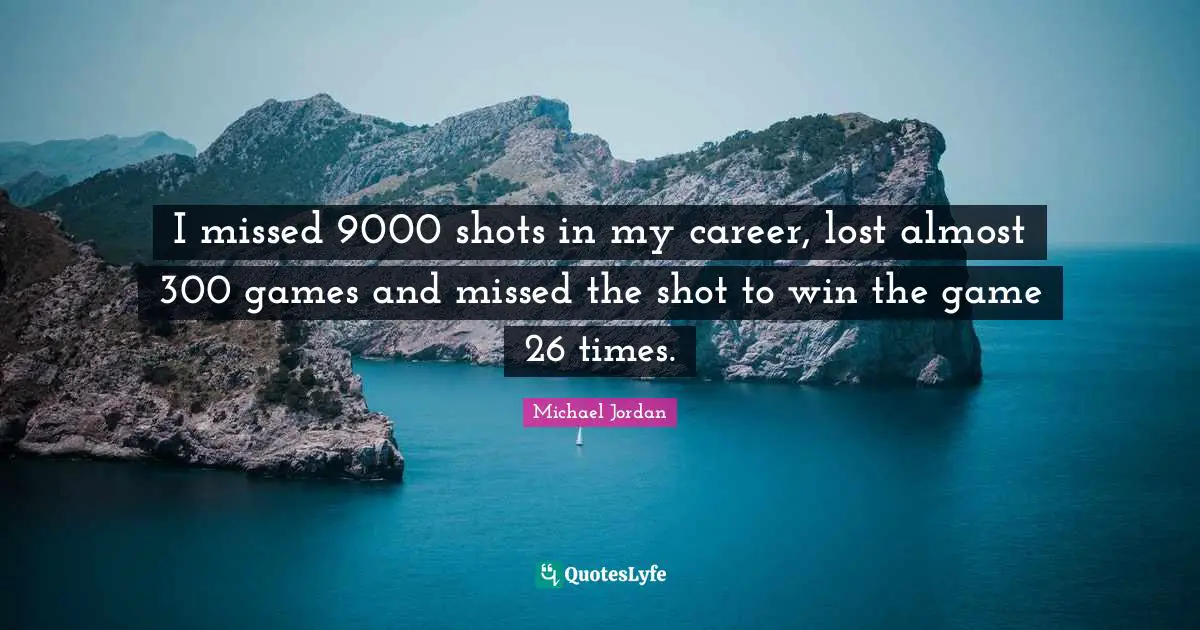 I missed 9000 shots in my career, lost almost 300 games and missed the shot to win the game 26 times.