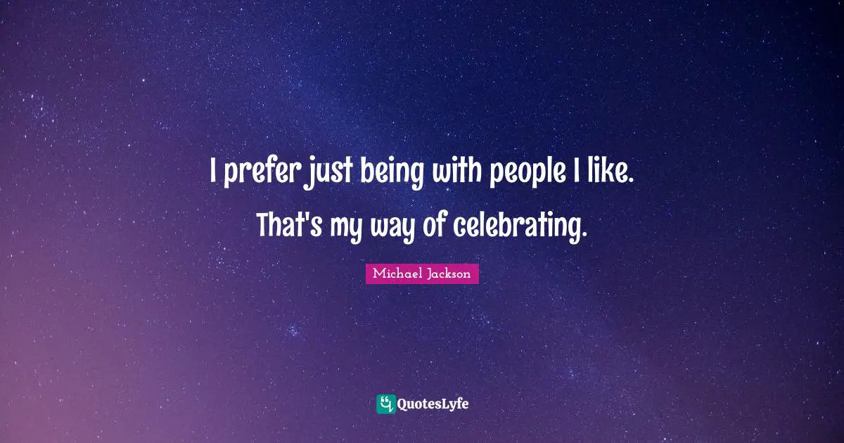 I prefer just being with people I like. That's my way of celebrating.