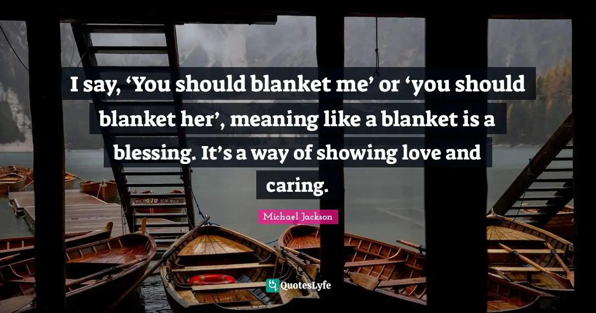 I say, ‘You should blanket me’ or ‘you should blanket her’, meaning like a blanket is a blessing. It’s a way of showing love and caring.