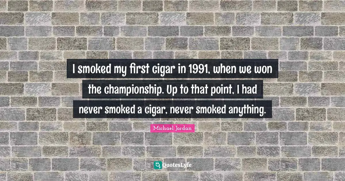I smoked my first cigar in 1991, when we won the championship. Up to that point, I had never smoked a cigar, never smoked anything.