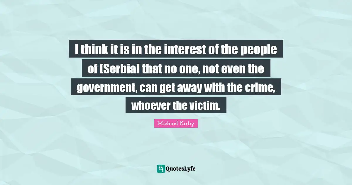 I think it is in the interest of the people of [Serbia] that no one, not even the government, can get away with the crime, whoever the victim.