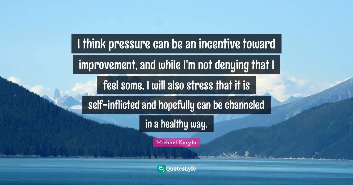 I think pressure can be an incentive toward improvement, and while I'm not denying that I feel some, I will also stress that it is self-inflicted and hopefully can be channeled in a healthy way.