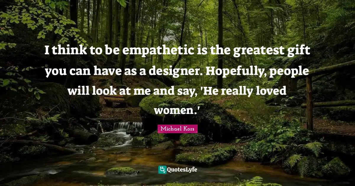 Michael Kors Quotes: "I think to be empathetic is the greatest gift you can have as a designer. Hopefully, people will look at me and say, 'He really loved women.'"