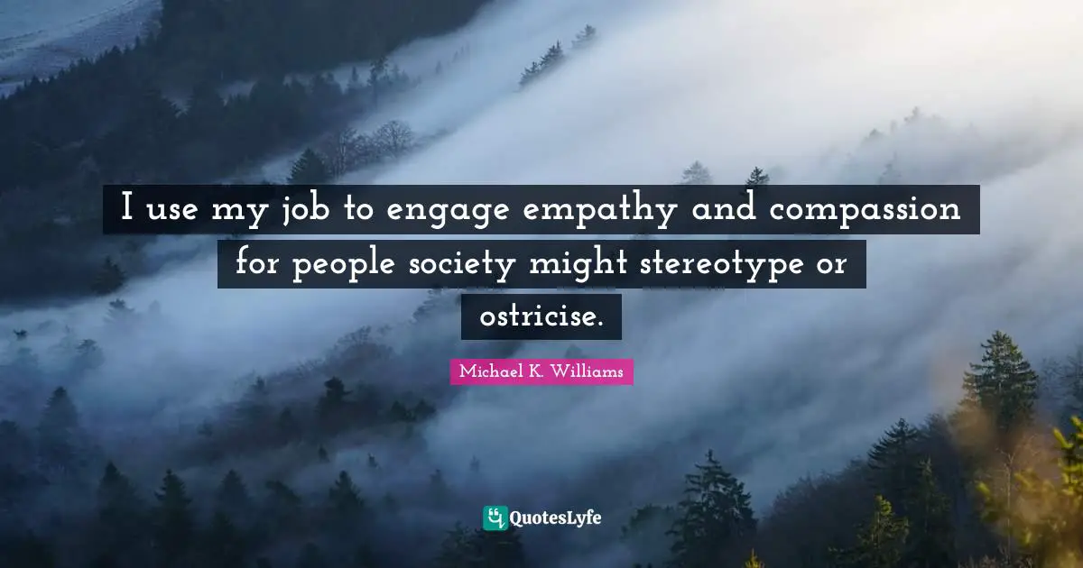 I use my job to engage empathy and compassion for people society might stereotype or ostricise.
