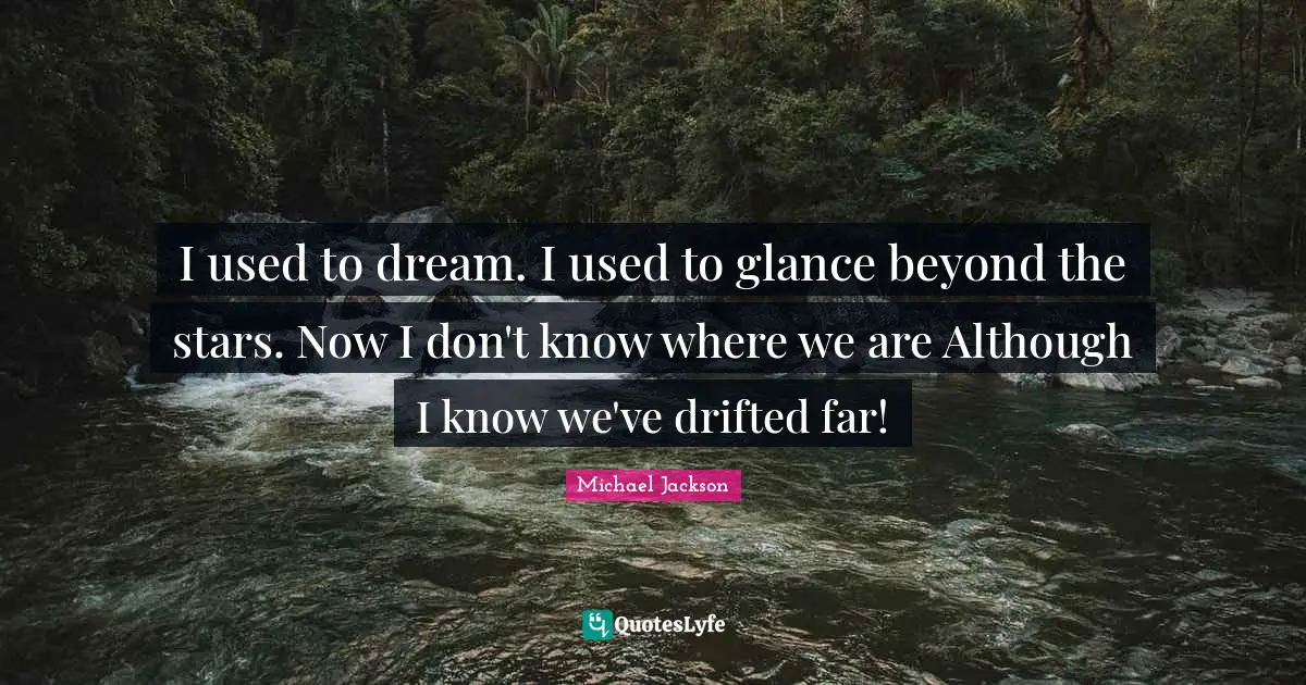 I used to dream. I used to glance beyond the stars. Now I don't know where we are Although I know we've drifted far!