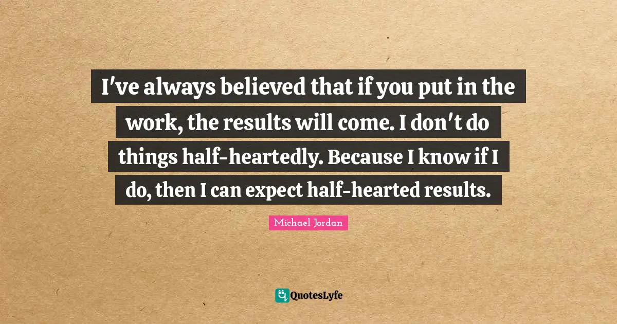 Hearted Quotes: "I've always believed that if you put in the work, the results will come. I don't do things half-heartedly. Because I know if I do, then I can expect half-hearted results."