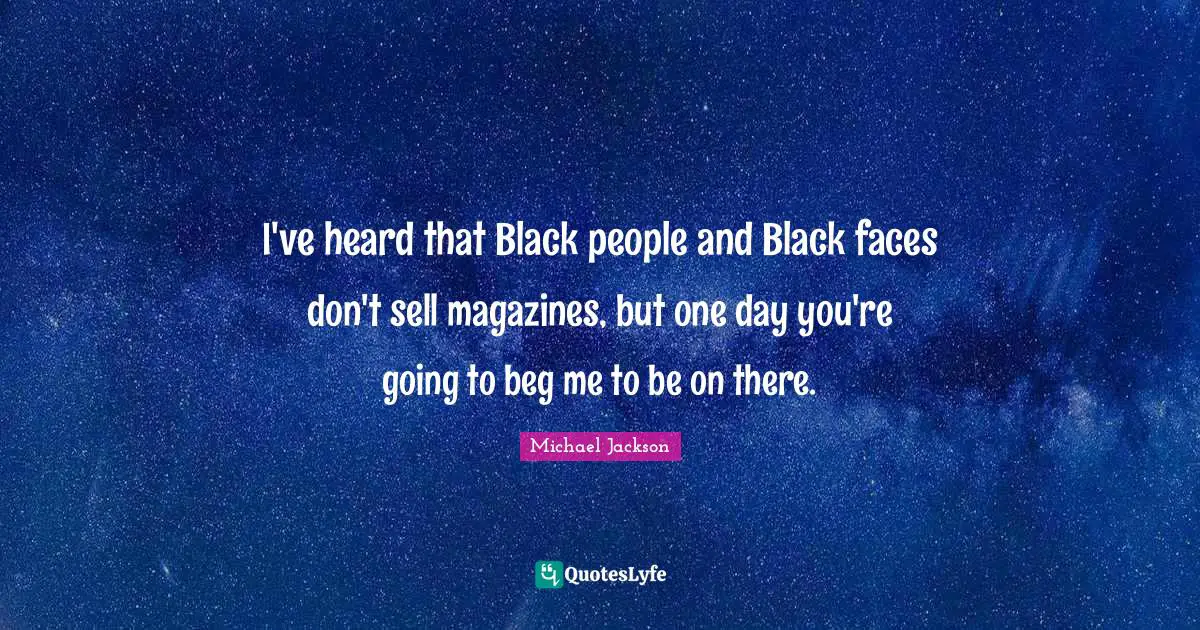 I've heard that Black people and Black faces don't sell magazines, but one day you're going to beg me to be on there.
