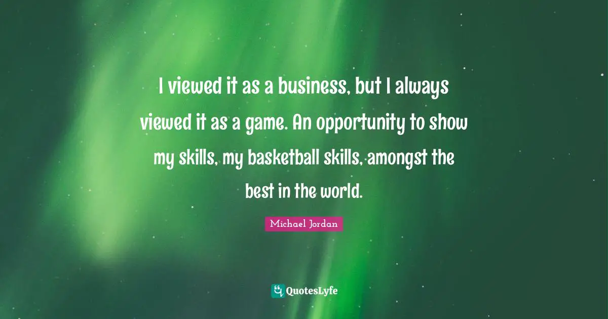 I viewed it as a business, but I always viewed it as a game. An opportunity to show my skills, my basketball skills, amongst the best in the world.
