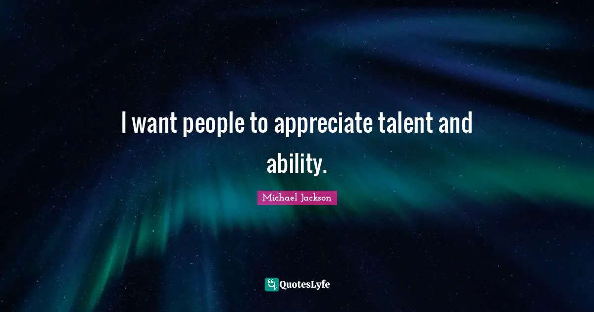 I want people to appreciate talent and ability.