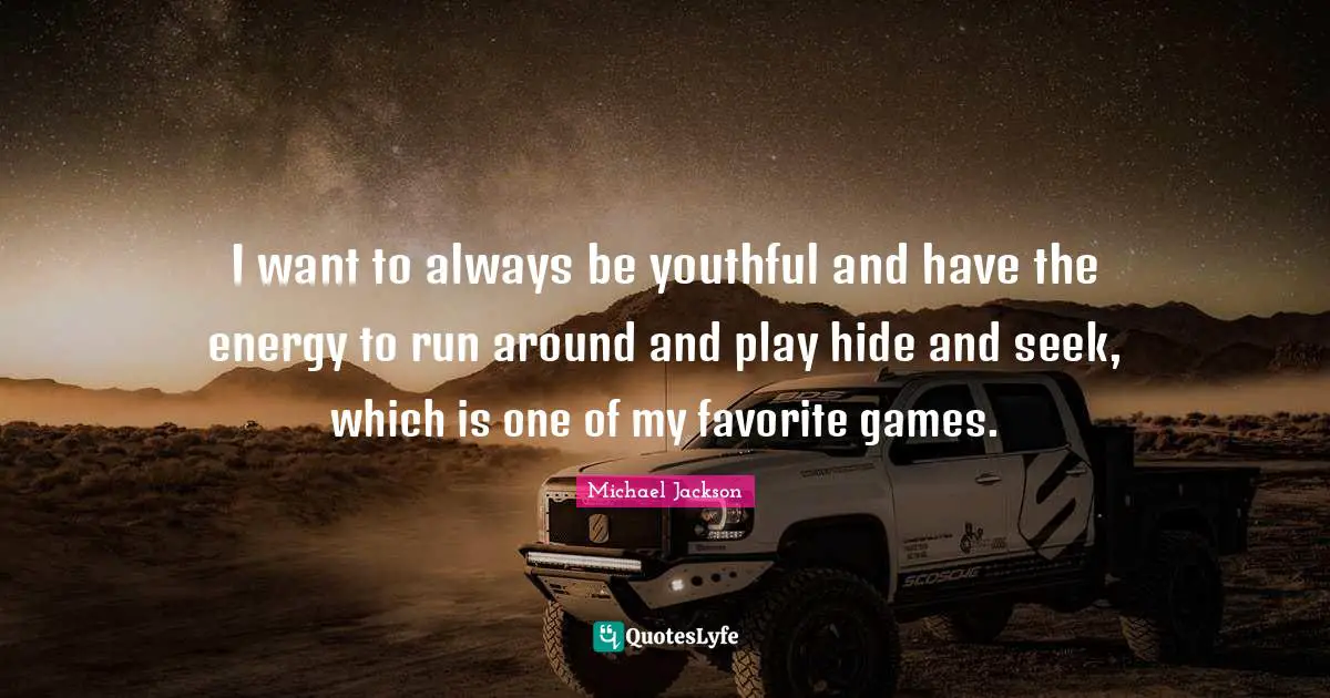 I want to always be youthful and have the energy to run around and play hide and seek, which is one of my favorite games.
