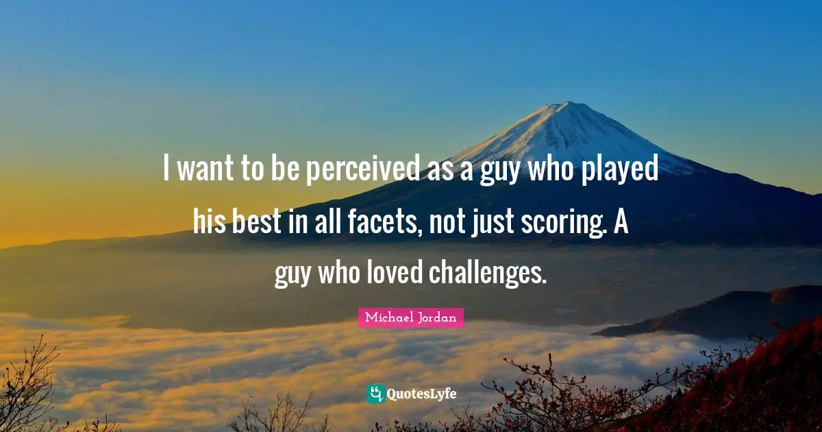 I want to be perceived as a guy who played his best in all facets, not just scoring. A guy who loved challenges.