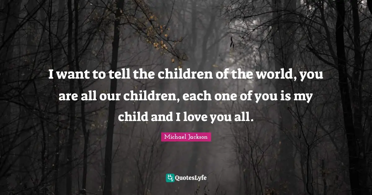 I want to tell the children of the world, you are all our children, each one of you is my child and I love you all.