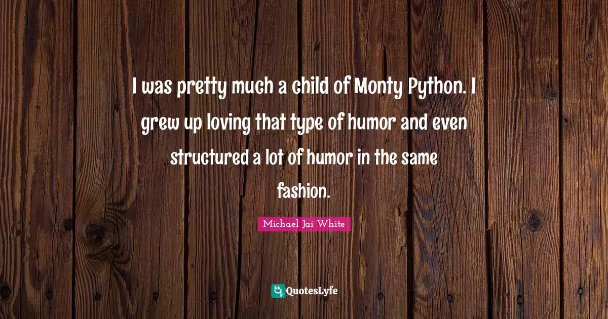 Python Quotes: "I was pretty much a child of Monty Python. I grew up loving that type of humor and even structured a lot of humor in the same fashion."