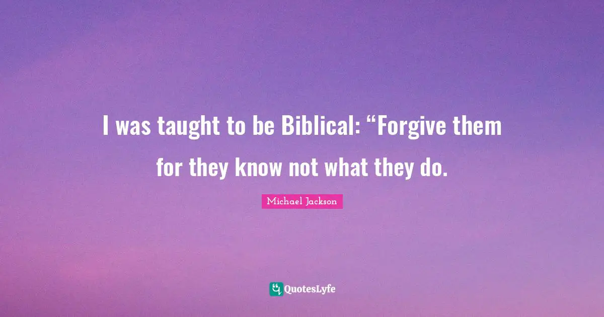 Biblical Quotes: "I was taught to be Biblical: “Forgive them for they know not what they do."
