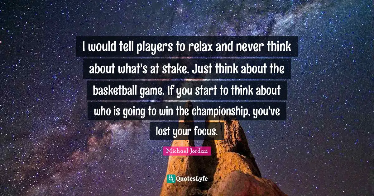 I would tell players to relax and never think about what's at stake. Just think about the basketball game. If you start to think about who is going to win the championship, you've lost your focus.