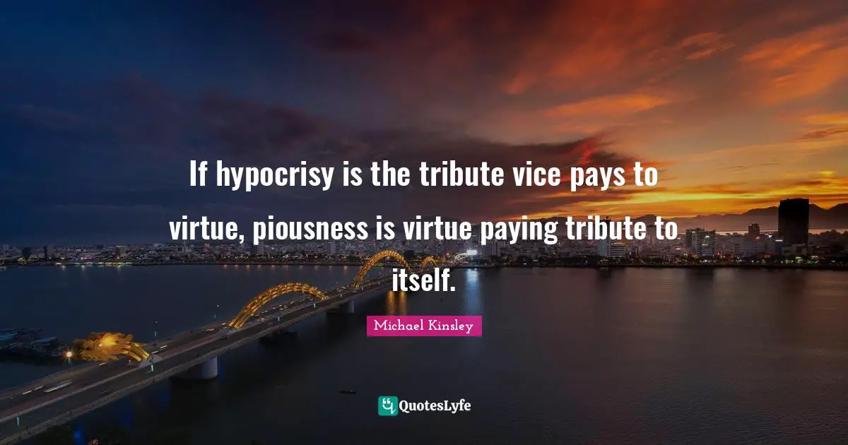 Michael Kinsley Quotes: If hypocrisy is the tribute vice pays to virtue, piousness is virtue paying tribute to itself.