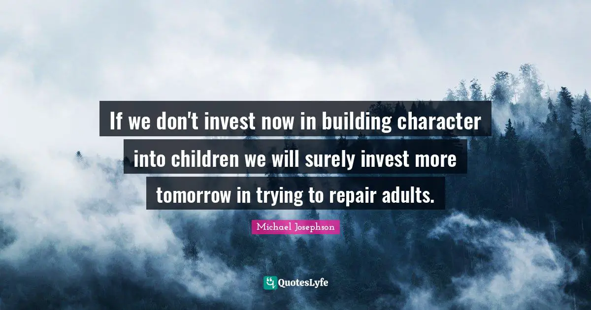 If we don't invest now in building character into children we will surely invest more tomorrow in trying to repair adults.