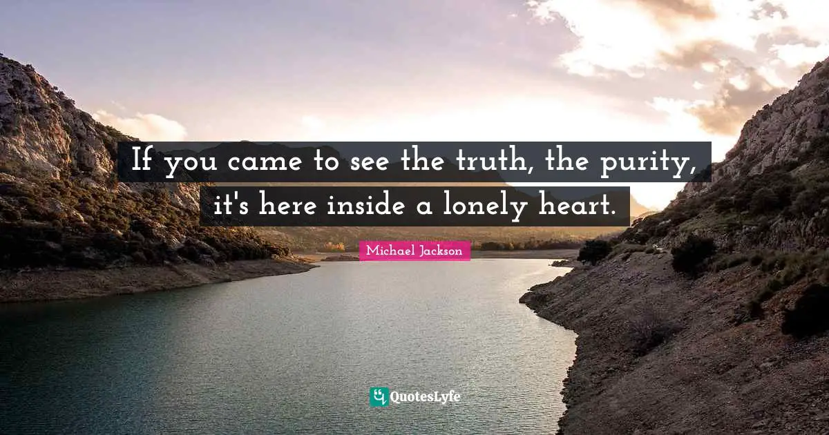 If you came to see the truth, the purity, it's here inside a lonely heart.