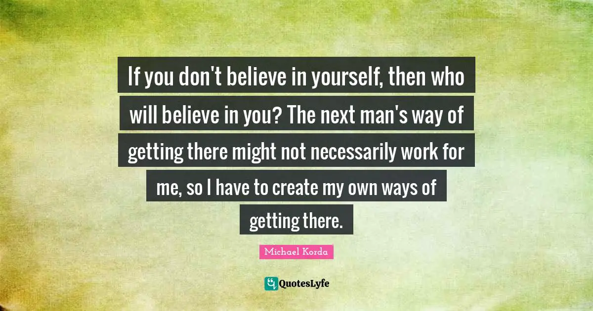 Believe In You Quotes: "If you don't believe in yourself, then who will believe in you? The next man's way of getting there might not necessarily work for me, so I have to create my own ways of getting there."