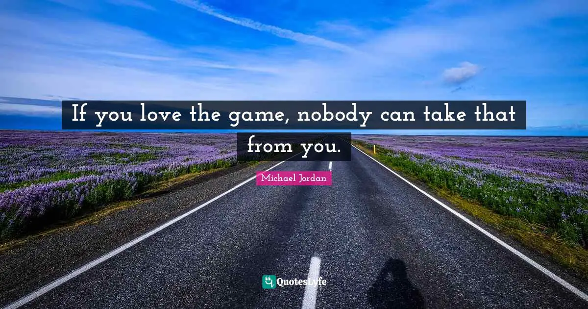If you love the game, nobody can take that from you.