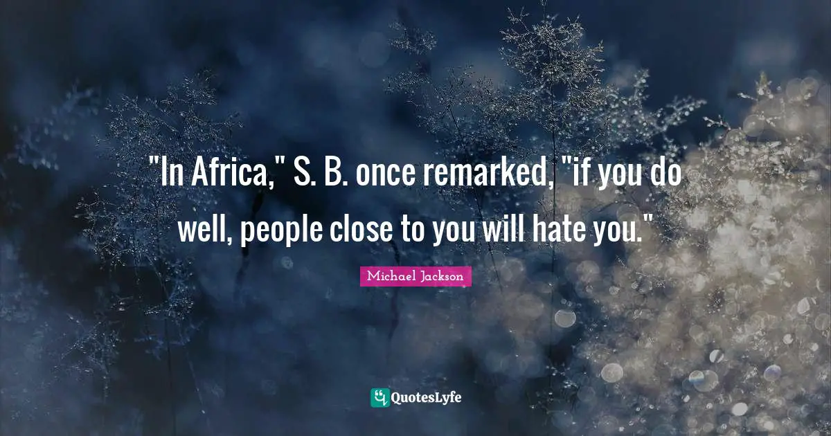 "In Africa," S. B. once remarked, "if you do well, people close to you will hate you."