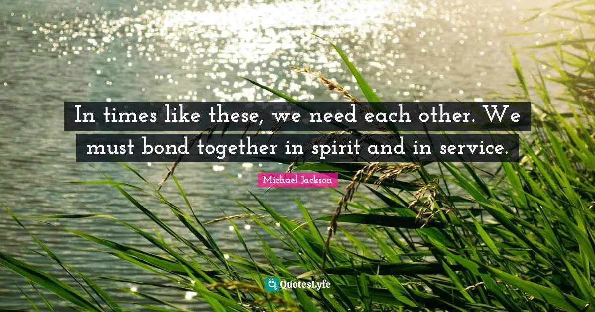 In times like these, we need each other. We must bond together in spirit and in service.