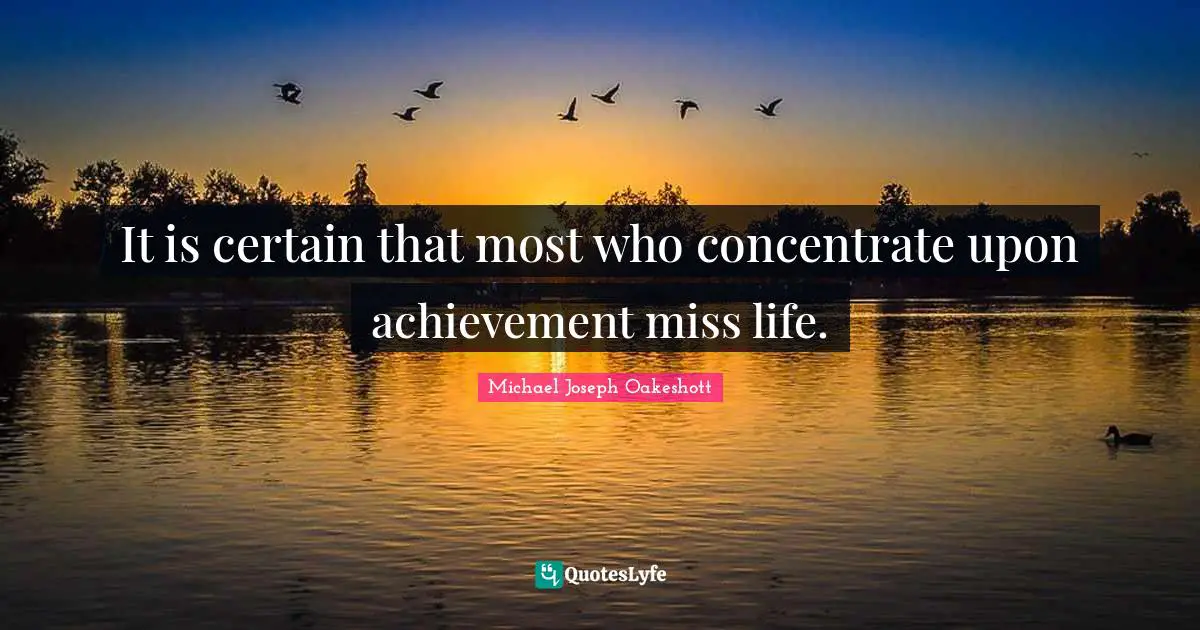 It is certain that most who concentrate upon achievement miss life.