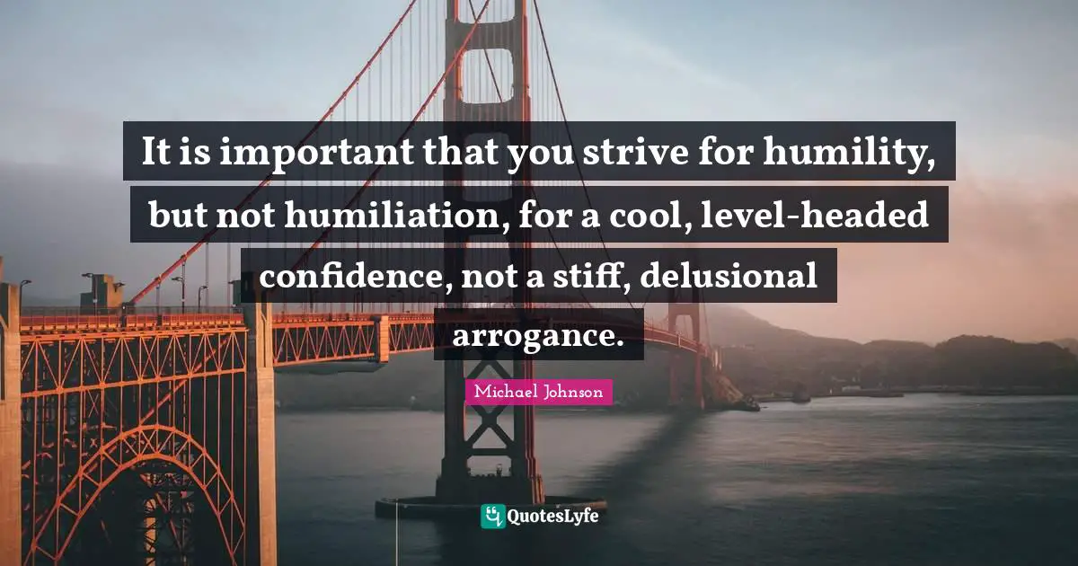 It is important that you strive for humility, but not humiliation, for a cool, level-headed confidence, not a stiff, delusional arrogance.