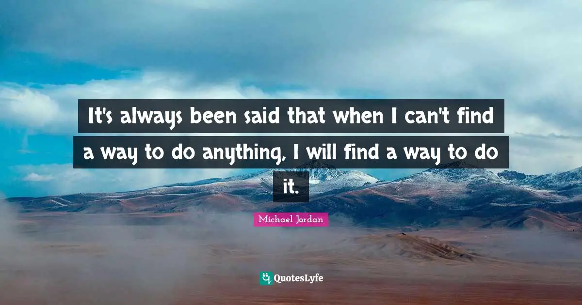 It's always been said that when I can't find a way to do anything, I will find a way to do it.