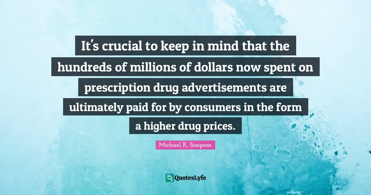 It's crucial to keep in mind that the hundreds of millions of dollars now spent on prescription drug advertisements are ultimately paid for by consumers in the form a higher drug prices.