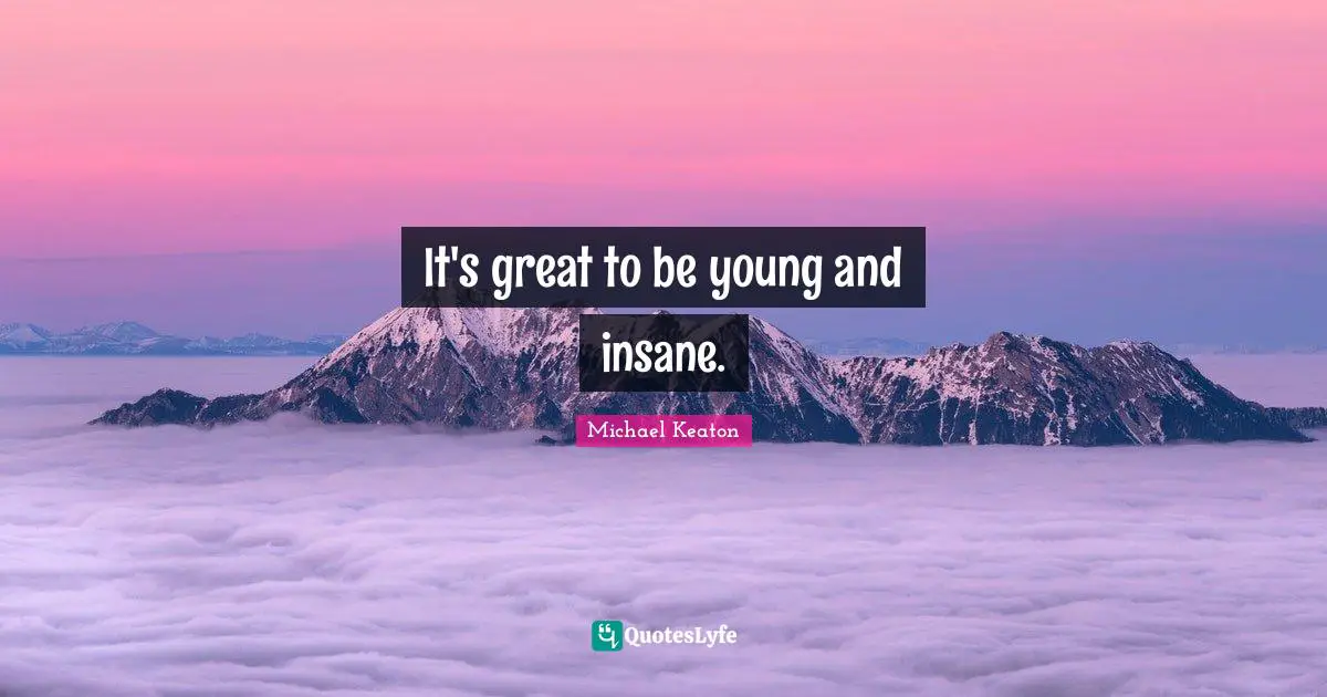 It's great to be young and insane.