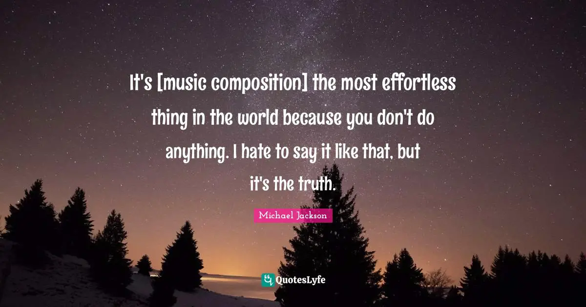 It's [music composition] the most effortless thing in the world because you don't do anything. I hate to say it like that, but it's the truth.