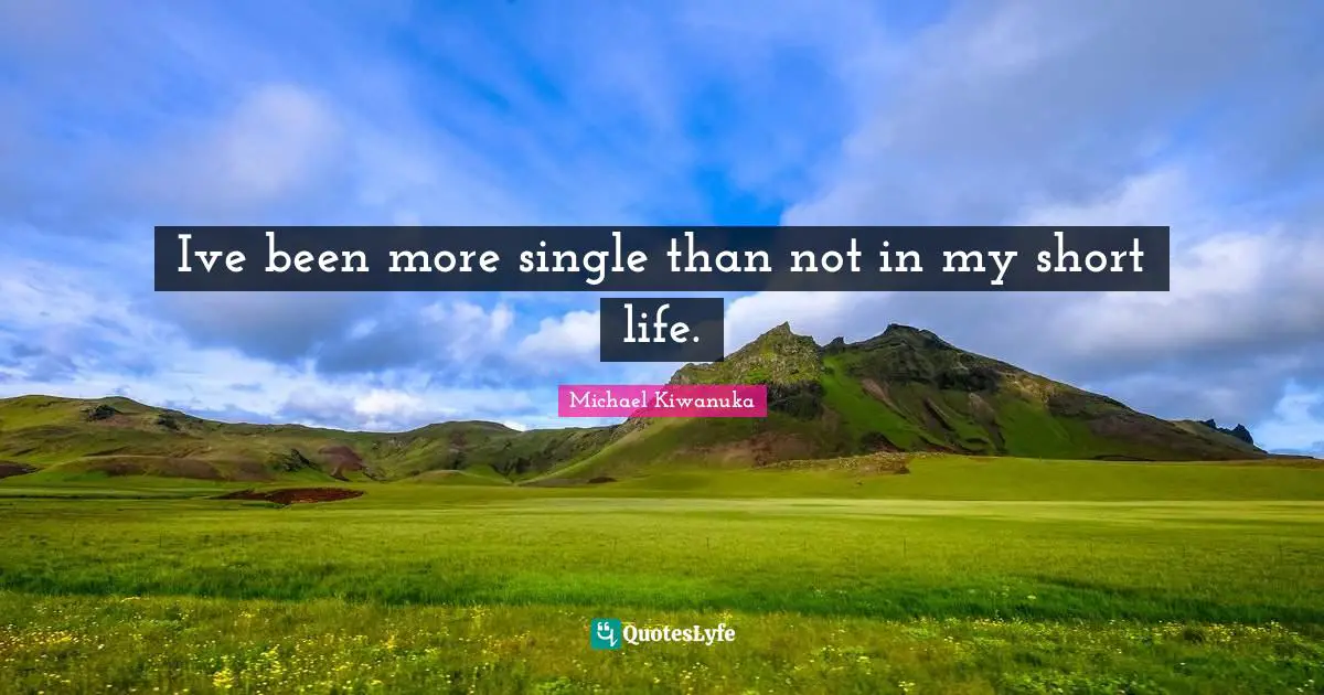 Ive been more single than not in my short life.