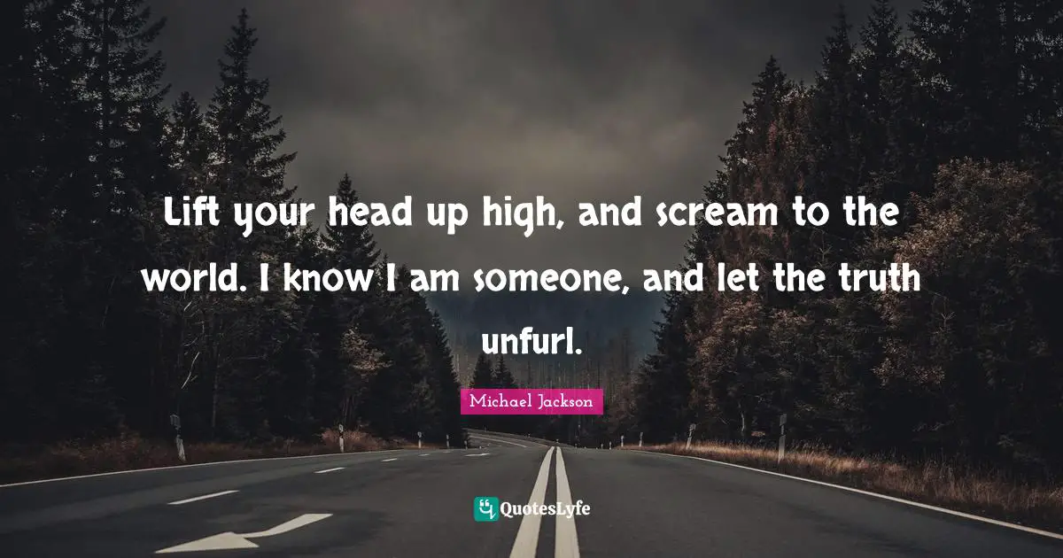 Lift your head up high, and scream to the world. I know I am someone, and let the truth unfurl.