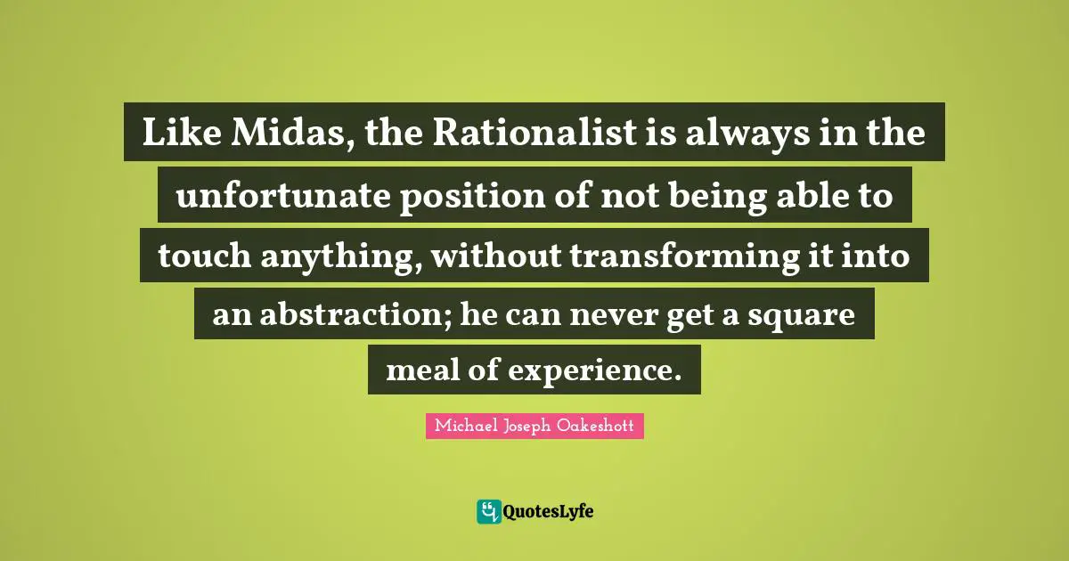 Like Midas, the Rationalist is always in the unfortunate position of not being able to touch anything, without transforming it into an abstraction; he can never get a square meal of experience.