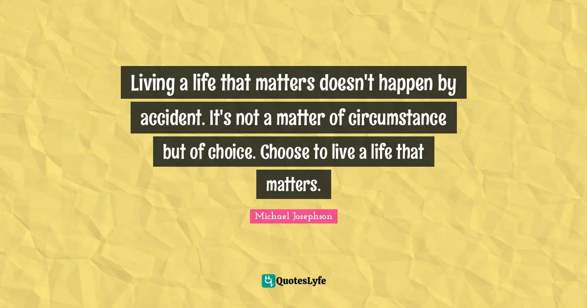 Living a life that matters doesn't happen by accident. It's not a matter of circumstance but of choice. Choose to live a life that matters.