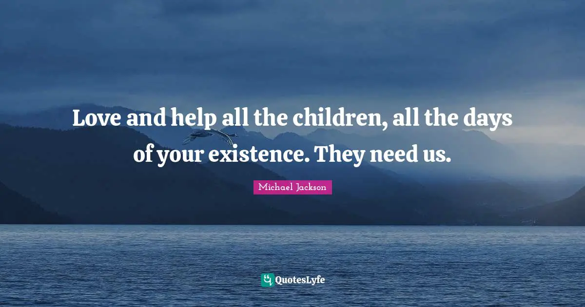 Love and help all the children, all the days of your existence. They need us.