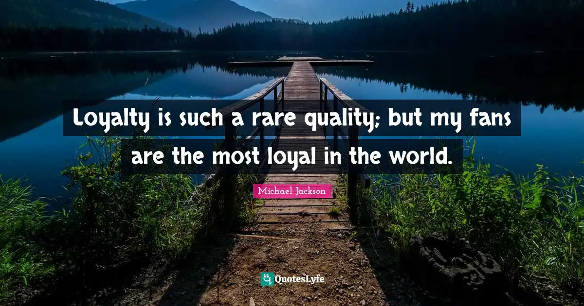Loyalty is such a rare quality; but my fans are the most loyal in the world.