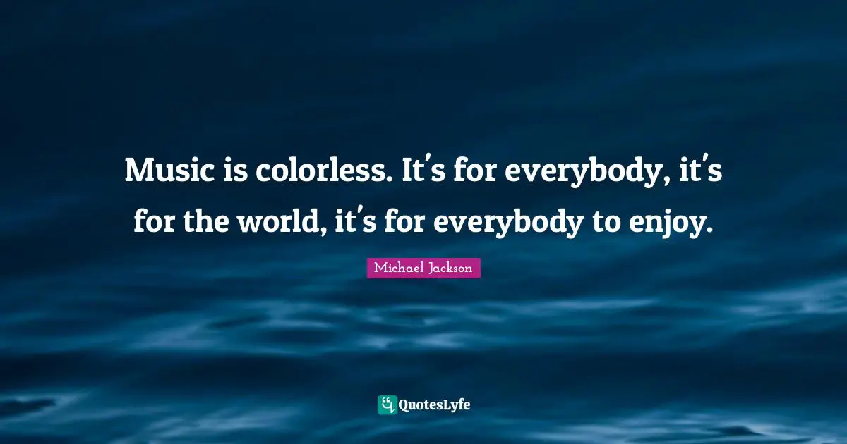 Music is colorless. It's for everybody, it's for the world, it's for everybody to enjoy.