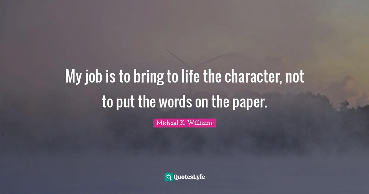 My job is to bring to life the character, not to put the words on the paper.