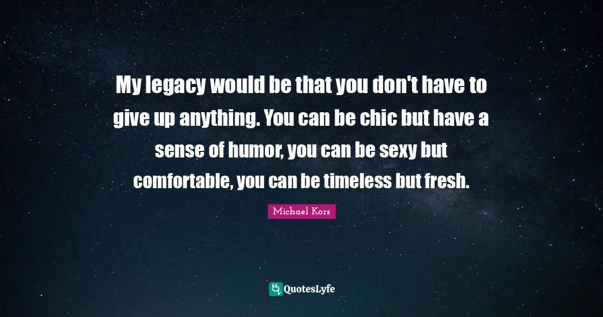 Michael Kors Quotes: "My legacy would be that you don't have to give up anything. You can be chic but have a sense of humor, you can be sexy but comfortable, you can be timeless but fresh."