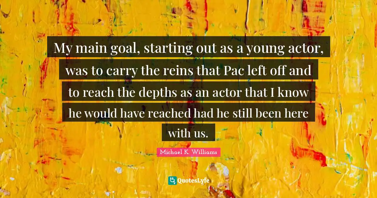 Reins Quotes: "My main goal, starting out as a young actor, was to carry the reins that Pac left off and to reach the depths as an actor that I know he would have reached had he still been here with us."